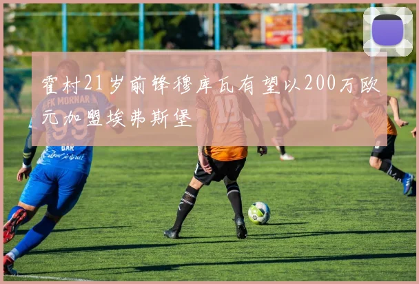 霍村21岁前锋穆库瓦有望以200万欧元加盟埃弗斯堡