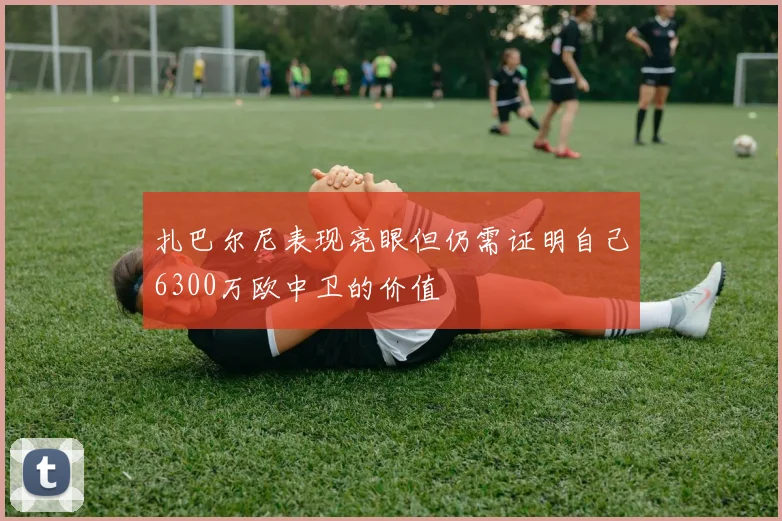 扎巴尔尼表现亮眼但仍需证明自己6300万欧中卫的价值