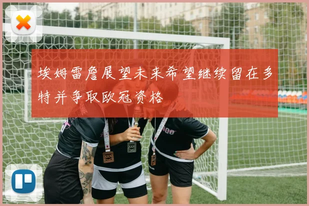 埃姆雷詹展望未来希望继续留在多特并争取欧冠资格