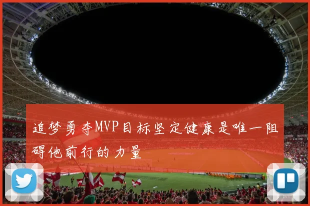 追梦勇夺MVP目标坚定健康是唯一阻碍他前行的力量