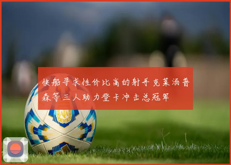 快船寻求性价比高的射手克莱汤普森等三人助力登卡冲击总冠军