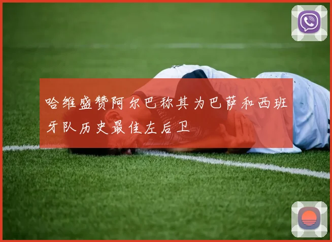 哈维盛赞阿尔巴称其为巴萨和西班牙队历史最佳左后卫