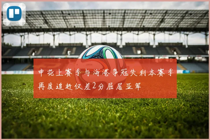 申花上赛季与海港争冠失利本赛季再度追赶仅差2分屈居亚军