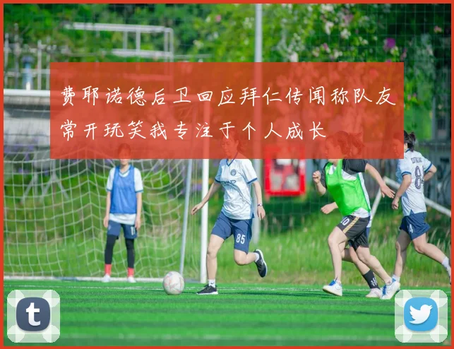 费耶诺德后卫回应拜仁传闻称队友常开玩笑我专注于个人成长