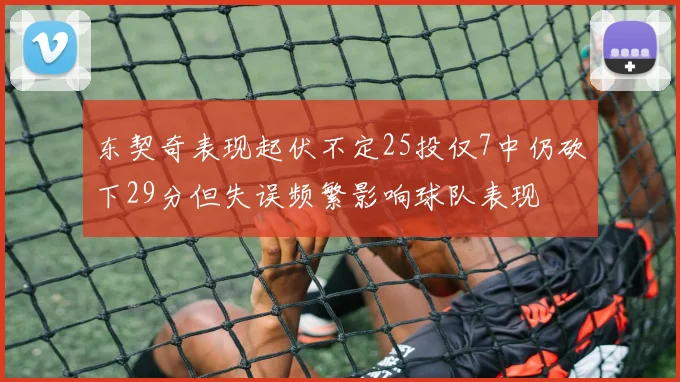 东契奇表现起伏不定25投仅7中仍砍下29分但失误频繁影响球队表现