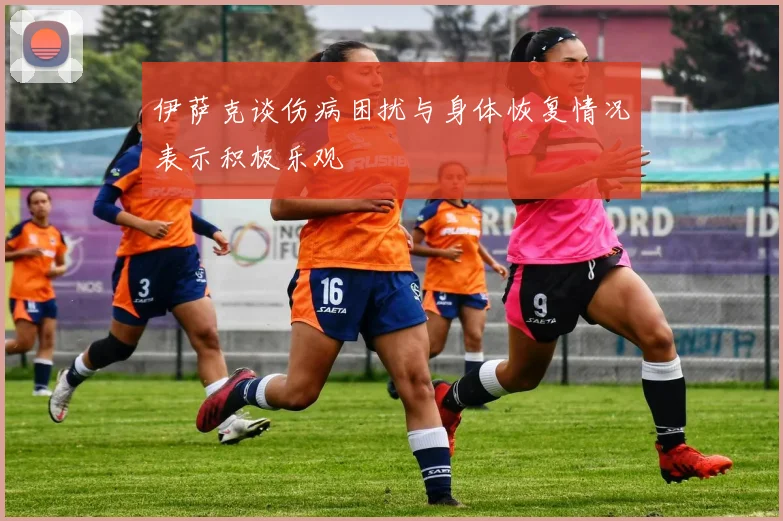 伊萨克谈伤病困扰与身体恢复情况表示积极乐观