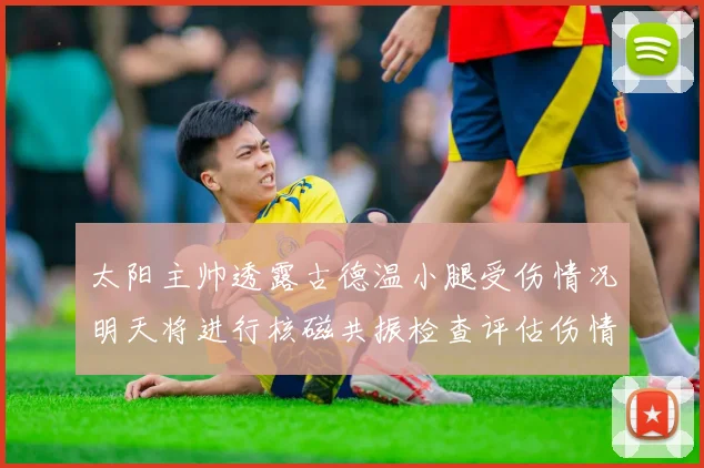 太阳主帅透露古德温小腿受伤情况明天将进行核磁共振检查评估伤情