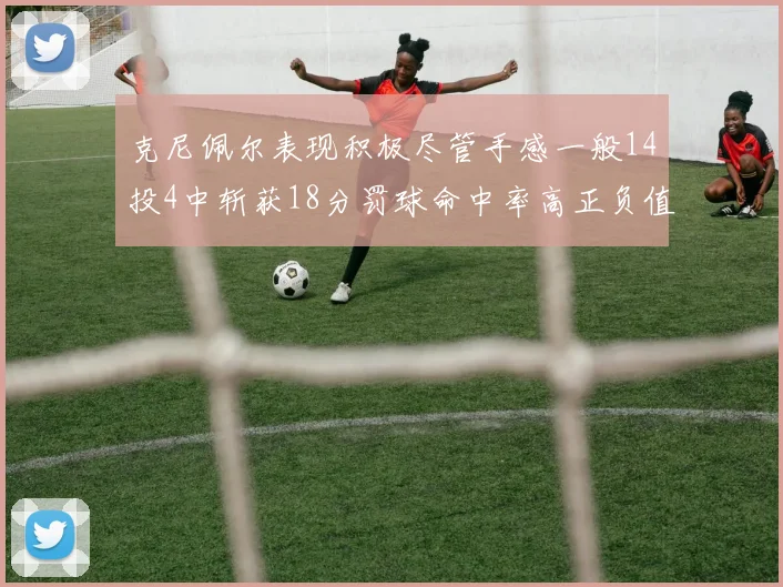 克尼佩尔表现积极尽管手感一般14投4中斩获18分罚球命中率高正负值显著提升