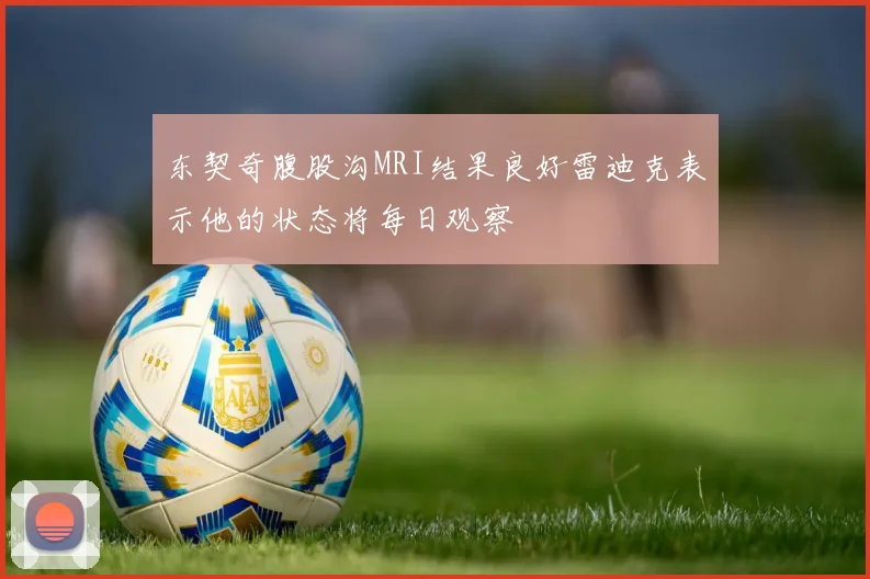 东契奇腹股沟MRI结果良好雷迪克表示他的状态将每日观察