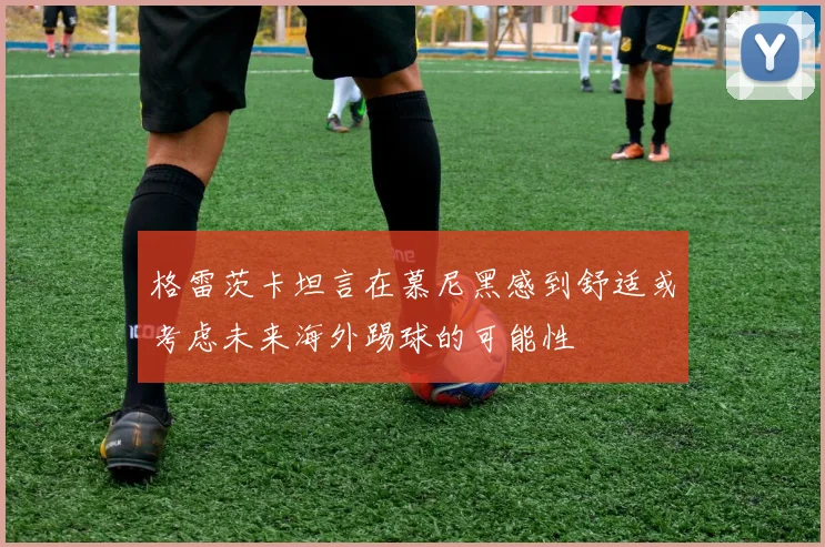 格雷茨卡坦言在慕尼黑感到舒适或考虑未来海外踢球的可能性