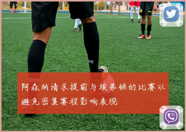 阿森纳请求提前与埃弗顿的比赛以避免密集赛程影响表现