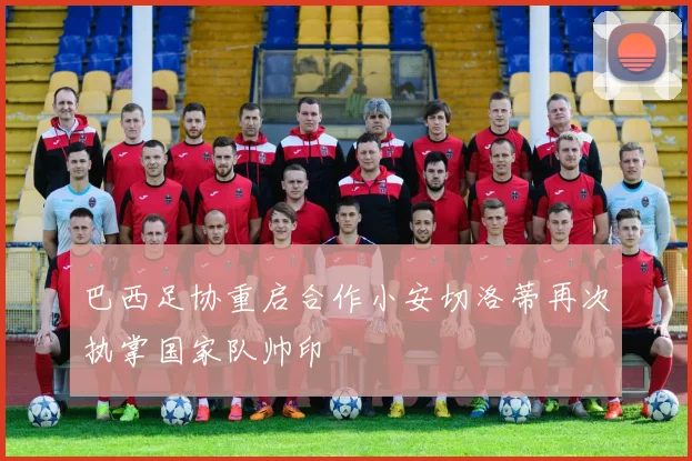 巴西足协重启合作小安切洛蒂再次执掌国家队帅印