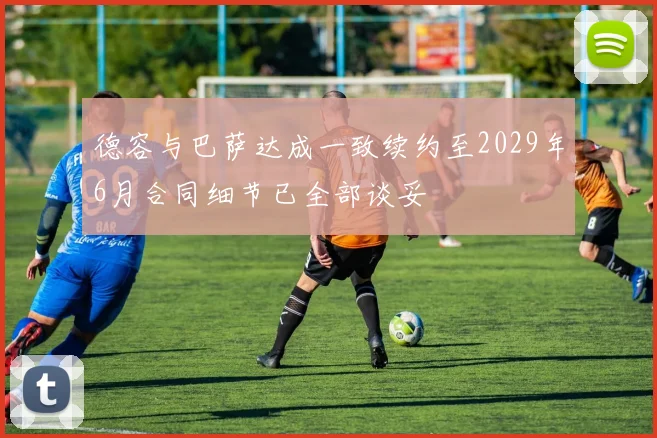 德容与巴萨达成一致续约至2029年6月合同细节已全部谈妥