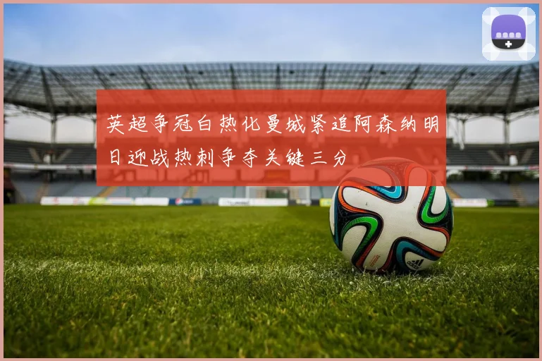 英超争冠白热化曼城紧追阿森纳明日迎战热刺争夺关键三分