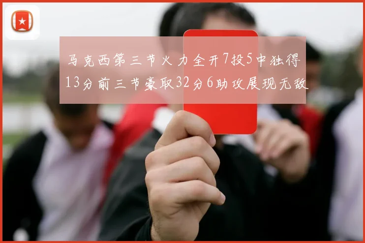 马克西第三节火力全开7投5中独得13分前三节豪取32分6助攻展现无敌续航