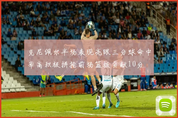 克尼佩尔半场表现亮眼三分球命中率高积极拼抢前场篮板贡献10分