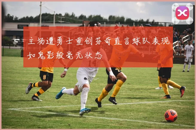 主场遭勇士重创芬奇直言球队表现如鬼影般毫无状态