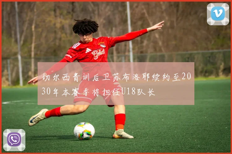 切尔西青训后卫苏布洛耶续约至2030年本赛季将担任U18队长