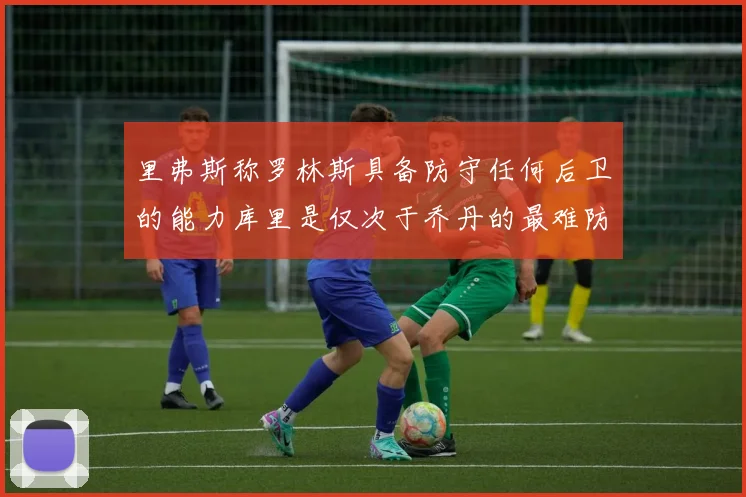 里弗斯称罗林斯具备防守任何后卫的能力库里是仅次于乔丹的最难防守球员
