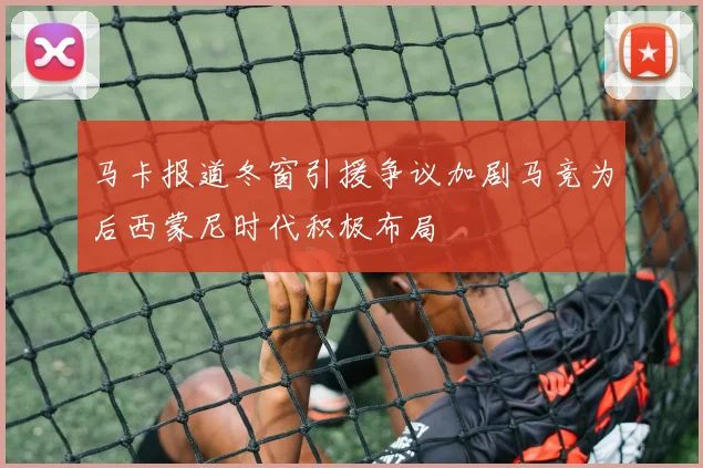 马卡报道冬窗引援争议加剧马竞为后西蒙尼时代积极布局