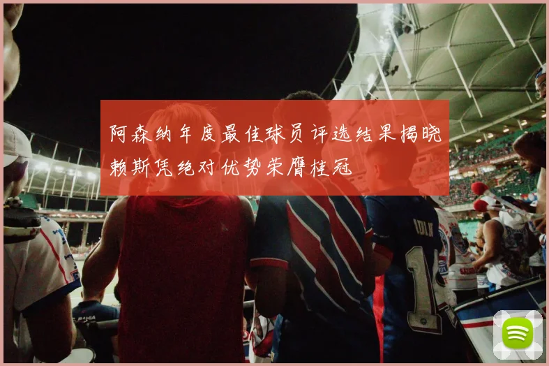 阿森纳年度最佳球员评选结果揭晓赖斯凭绝对优势荣膺桂冠