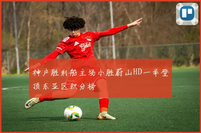 神户胜利船主场小胜蔚山HD一举登顶东亚区积分榜