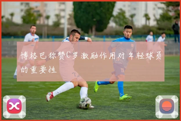 博格巴称赞C罗激励作用对年轻球员的重要性