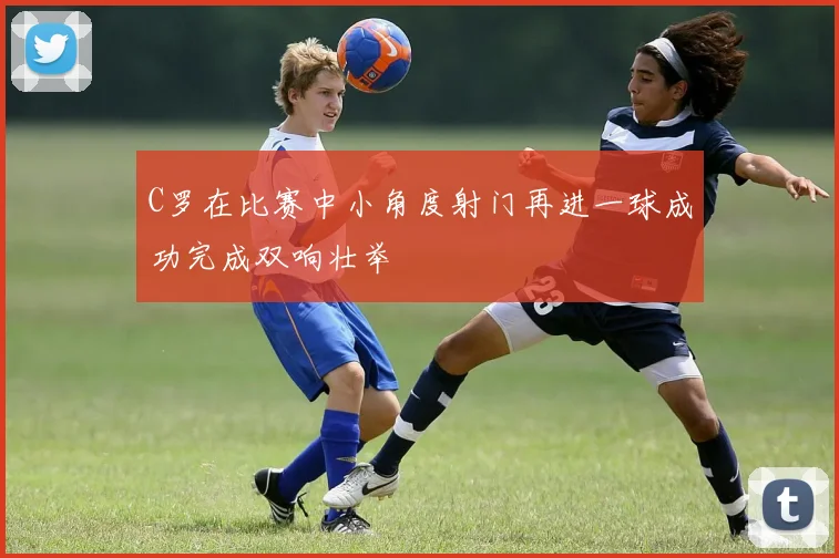 C罗在比赛中小角度射门再进一球成功完成双响壮举