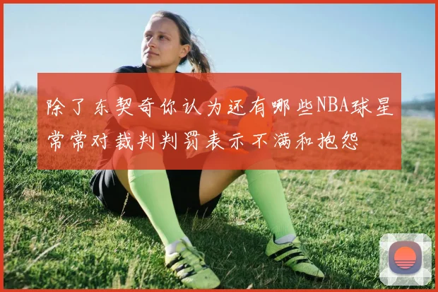 除了东契奇你认为还有哪些NBA球星常常对裁判判罚表示不满和抱怨