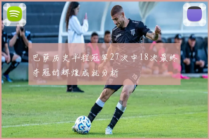 巴萨历史半程冠军27次中18次最终夺冠的辉煌成就分析
